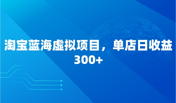 淘宝蓝海虚拟自动赚钱项目，单店日收益300+