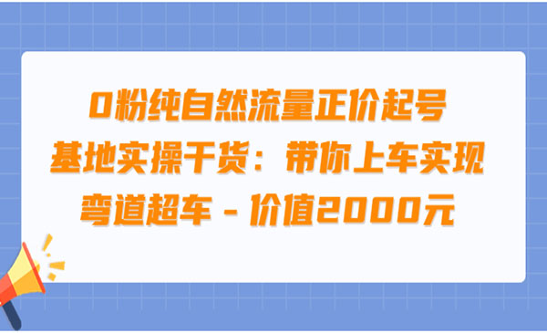 0粉纯自然流量正价起号基地实操干货：带你上车实现弯道超车 - 价值2000元_wwz