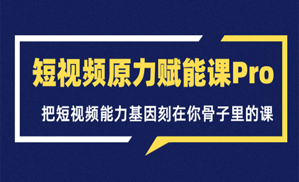 短视频原力赋能课Pro，把短视频能力基因刻在你骨子里的课（价值4999元）_wwz