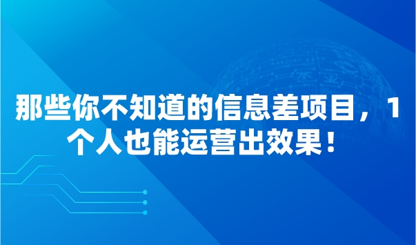 那些你不知道的信息差项目，1个人也能运营出效果！