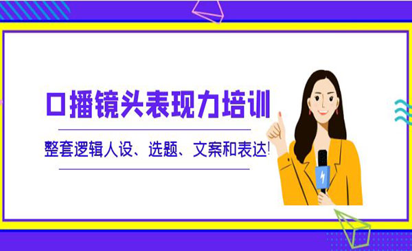 口播镜头表现力培训：整套逻辑人设、选题、文案和表达_wwz