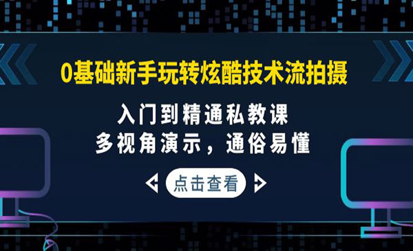 0基础新手玩转炫酷技术流拍摄：入门到精通私教课，多视角演示，通俗易懂_wwz