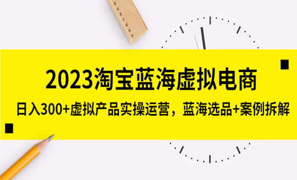 《2023淘宝蓝海虚拟电商》日入300+虚拟产品实操运营，蓝海选品