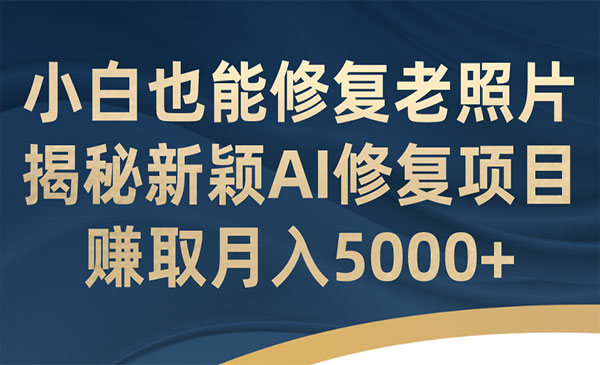 《AI老照片修复项目》利用工具小白也能修复！赚取月入5000+