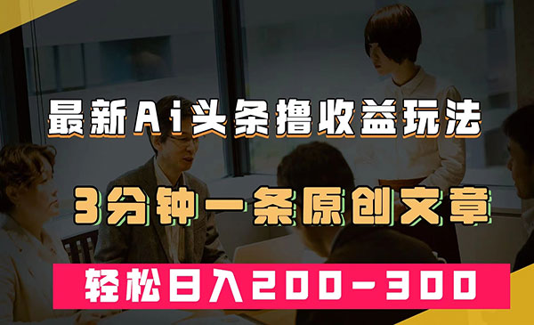 《AI头条撸收益热门领域玩法》3分钟一条原创文章，轻松日入200-300