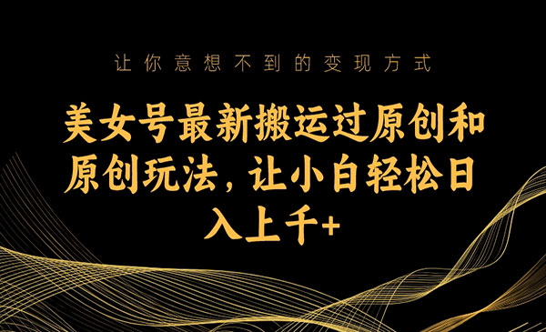《美女号搬运原创玩法》让小白轻松也能日入上千的项目