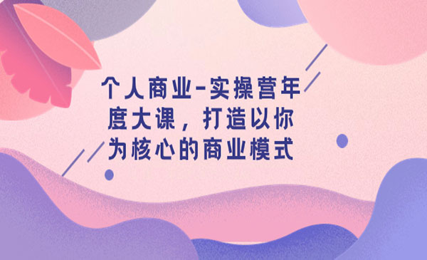 《个人商业实操营年度大课》打造以你为核心的商业模式